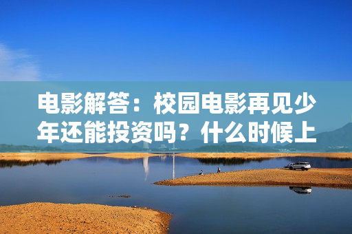 电影解答：校园电影再见少年还能投资吗？什么时候上映?会赚钱吗？