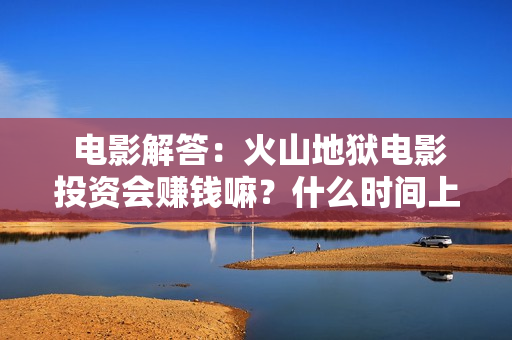  电影解答：火山地狱电影投资会赚钱嘛？什么时间上映？