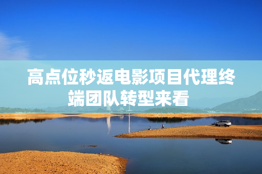 高点位秒返电影项目代理终端团队转型来看 