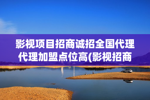影视项目招商诚招全国代理代理加盟点位高(影视招商是做什么的)