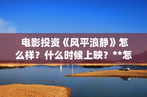  电影投资《风平浪静》怎么样？什么时候上映？**怎么算？(电影投资 风口行业 真的赚钱吗)