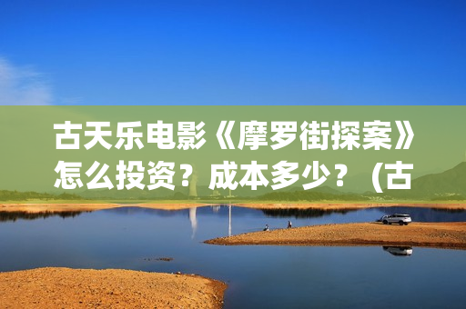 古天乐电影《摩罗街探案》怎么投资？成本多少？ (古天乐 摩托车)
