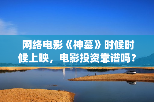  网络电影《神墓》时候时候上映，电影投资靠谱吗？(《神祂》)