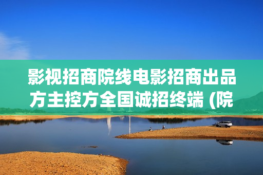 影视招商院线电影招商出品方主控方全国诚招终端 (院线电影项目招商)
