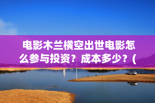  电影木兰横空出世电影怎么参与投资？成本多少？(木兰横空出世动画电影)