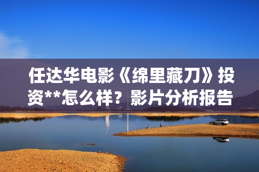  任达华电影《绵里藏刀》投资**怎么样？影片分析报告预览！(任达华电影大全)