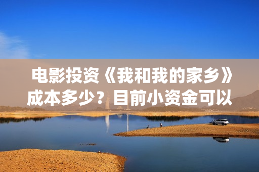  电影投资《我和我的家乡》成本多少？目前小资金可以参与！(国内电影投资)
