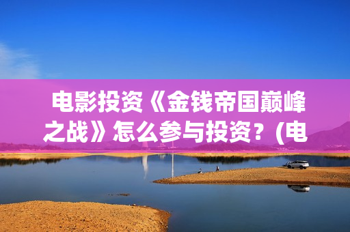  电影投资《金钱帝国巅峰之战》怎么参与投资？(电影投资金额排行榜)