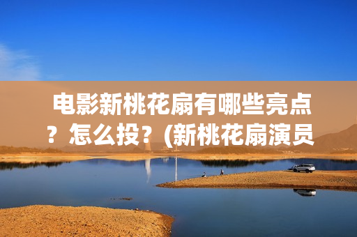  电影新桃花扇有哪些亮点？怎么投？(新桃花扇演员表)
