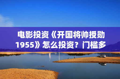  电影投资《开国将帅授勋1955》怎么投资？门槛多少？(电影投资款需要开票吗)