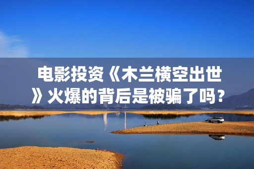  电影投资《木兰横空出世》火爆的背后是被骗了吗？(电影投资项目)