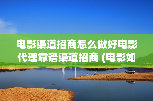 电影渠道招商怎么做好电影代理靠谱渠道招商 (电影如何招商)