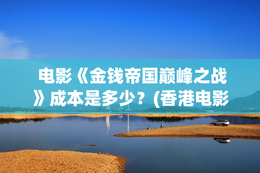  电影《金钱帝国巅峰之战》成本是多少？(香港电影金钱帝国百科)