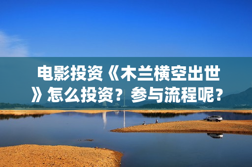  电影投资《木兰横空出世》怎么投资？参与流程呢？(电影投资出品)