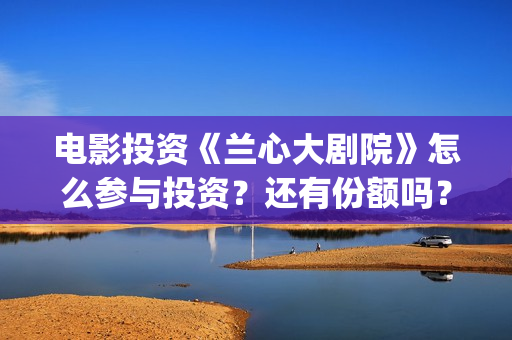 电影投资《兰心大剧院》怎么参与投资？还有份额吗？ (兰心大剧)