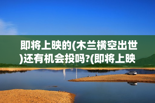  即将上映的(木兰横空出世)还有机会投吗?(即将上映新片)