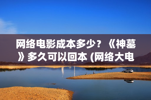 网络电影成本多少？《神墓》多久可以回本 (网络大电影成本预算)