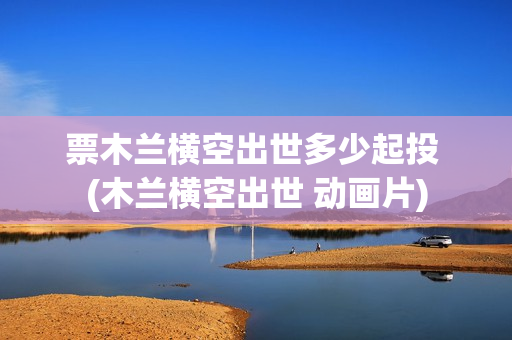 票木兰横空出世多少起投 (木兰横空出世 动画片)