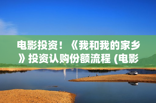 电影投资！《我和我的家乡》投资认购份额流程 (电影《我》)