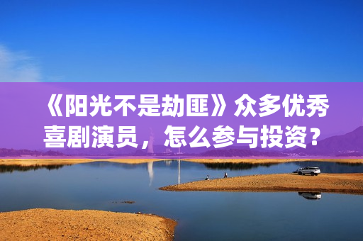 《阳光不是劫匪》众多优秀喜剧演员，怎么参与投资？(阳光不是劫匪抢先版)