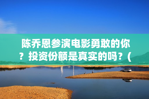  陈乔恩参演电影勇敢的你？投资份额是真实的吗？(陈乔恩电视)