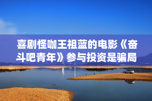  喜剧怪咖王祖蓝的电影《奋斗吧青年》参与投资是骗局？(喜剧怪咖王祖在线观看)