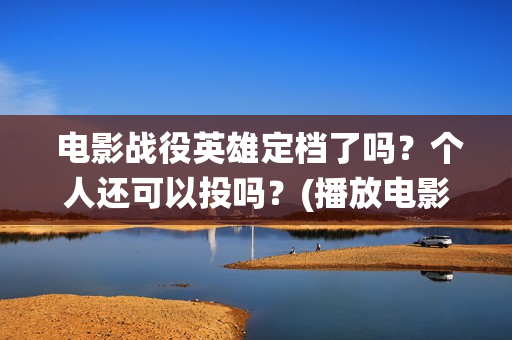  电影战役英雄定档了吗？个人还可以投吗？(播放电影战役英雄)