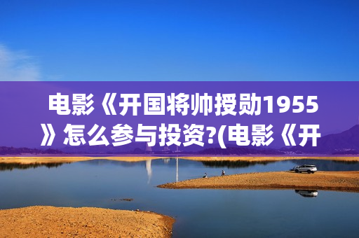  电影《开国将帅授勋1955》怎么参与投资?(电影《开国将帅1955》)