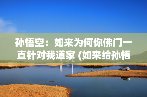 孙悟空：如来为何你佛门一直针对我道家 (如来给孙悟空承诺了什么)