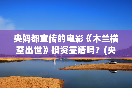 央妈都宣传的电影《木兰横空出世》投资靠谱吗？(央妈发声)