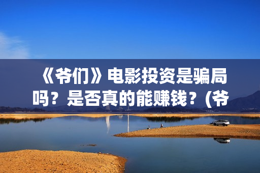  《爷们》电影投资是骗局吗？是否真的能赚钱？(爷们电影最新动态)