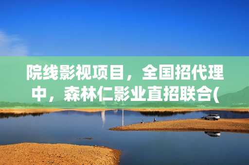院线影视项目，全国招代理中，森林仁影业直招联合(影视院线是什么意思)