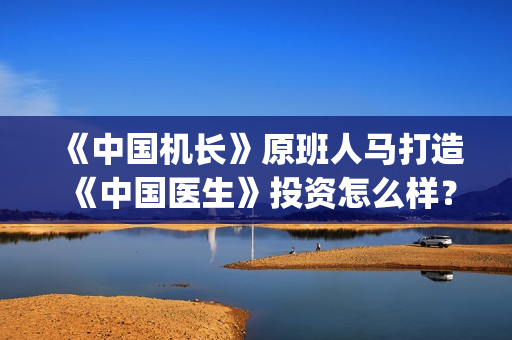 《中国机长》原班人马打造《中国医生》投资怎么样？(中国机长原型)