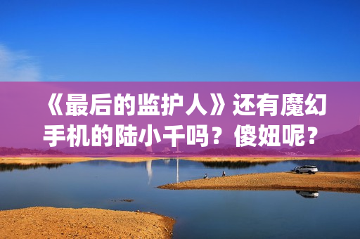 《最后的监护人》还有魔幻手机的陆小千吗？傻妞呢？(最后的监护人电影预计票房)