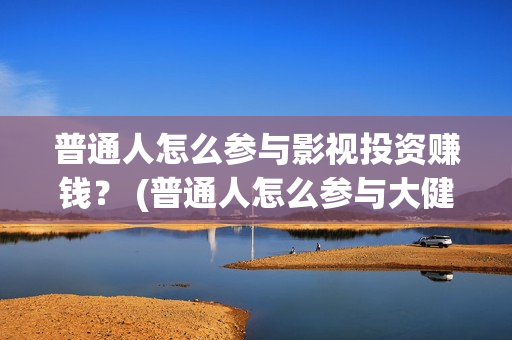 普通人怎么参与影视投资赚钱？ (普通人怎么参与大健康)