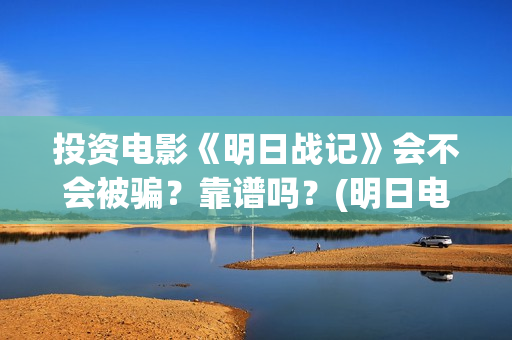 投资电影《明日战记》会不会被骗？靠谱吗？(明日电影票房)