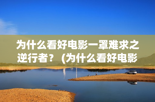 为什么看好电影一罩难求之逆行者？ (为什么看好电影会哭)