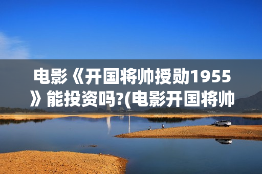 电影《开国将帅授勋1955》能投资吗?(电影开国将帅授衔1955)