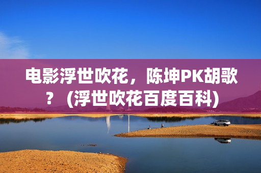 电影浮世吹花，陈坤PK胡歌？ (浮世吹花百度百科)