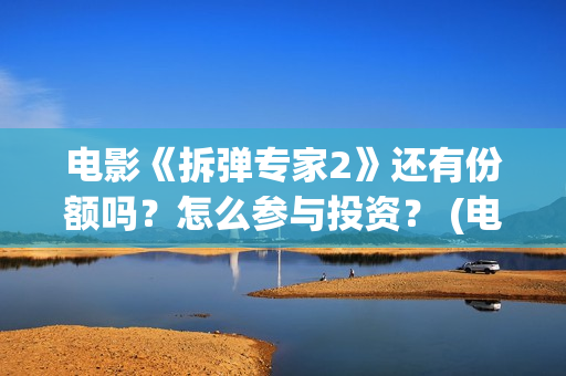 电影《拆弹专家2》还有份额吗？怎么参与投资？ (电影拆弹专家2)