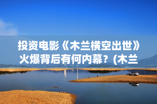 投资电影《木兰横空出世》火爆背后有何内幕？(木兰电影2020演员)
