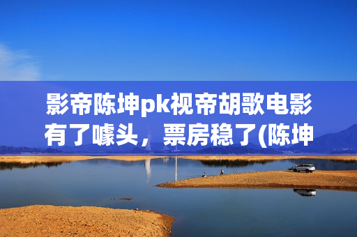 影帝陈坤pk视帝胡歌电影有了噱头，票房稳了(陈坤 影帝)