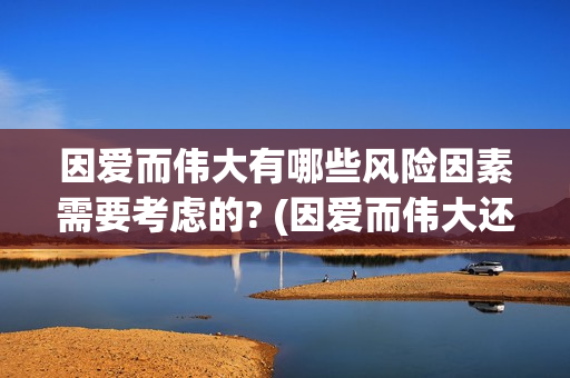 因爱而伟大有哪些风险因素需要考虑的? (因爱而伟大还会上映吗)