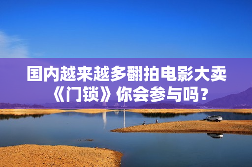 国内越来越多翻拍电影大卖《门锁》你会参与吗？