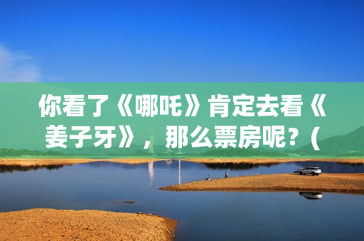 你看了《哪吒》肯定去看《姜子牙》，那么票房呢？(你看了《哪吒》的感受)