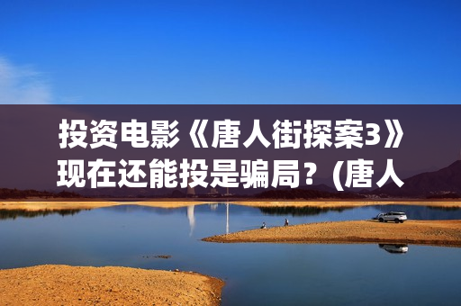投资电影《唐人街探案3》现在还能投是骗局？(唐人电影公司旗下艺人)