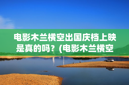 电影木兰横空出国庆档上映是真的吗？(电影木兰横空出世)