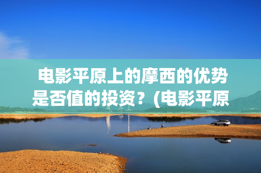  电影平原上的摩西的优势是否值的投资？(电影平原上的火焰豆瓣评分)