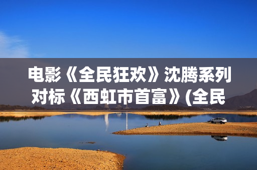 电影《全民狂欢》沈腾系列对标《西虹市首富》(全民狂欢上映)