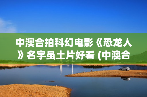 中澳合拍科幻电影《恐龙人》名字虽土片好看 (中澳合拍电视剧)